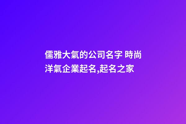 儒雅大氣的公司名字 時尚洋氣企業起名,起名之家-第1張-公司起名-玄機派